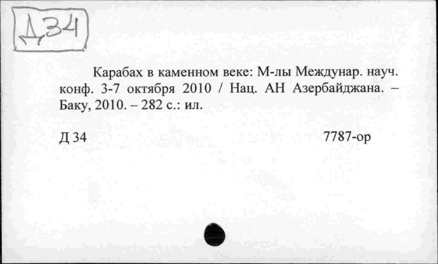 ﻿Карабах в каменном веке: М-лы Междунар. науч, конф. 3-7 октября 2010 / Нац. АН Азербайджана. -Баку, 2010. - 282 с.: ил.
Д 34
7787-ор